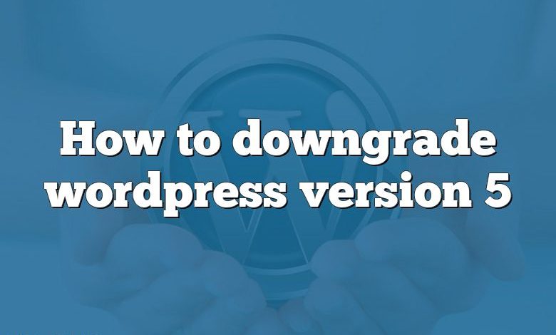 How to downgrade wordpress version 5