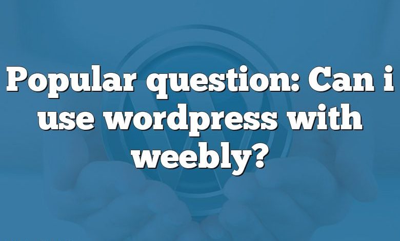 Popular question: Can i use wordpress with weebly?