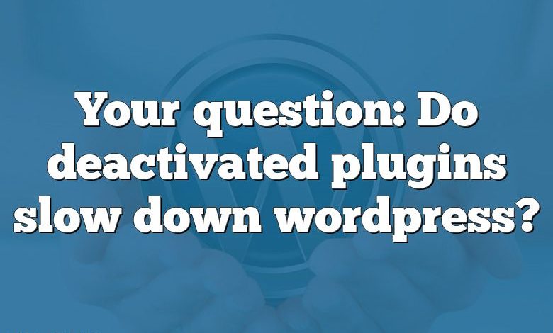 Your question: Do deactivated plugins slow down wordpress?