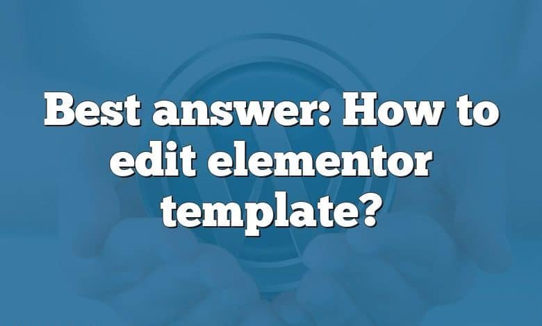 Best answer: How to edit elementor template?