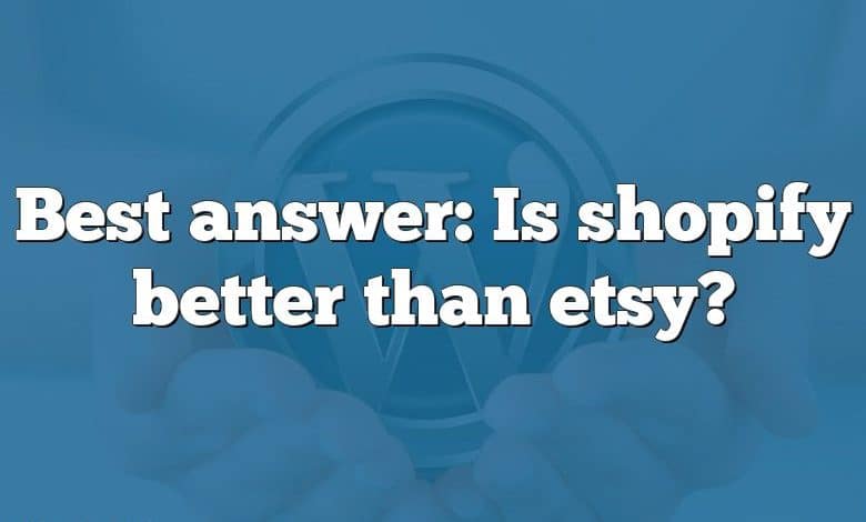 Best answer: Is shopify better than etsy?