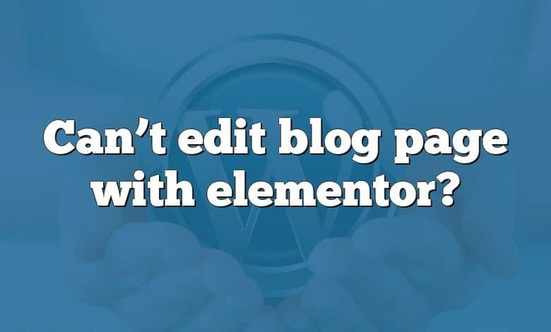 Can’t edit blog page with elementor?