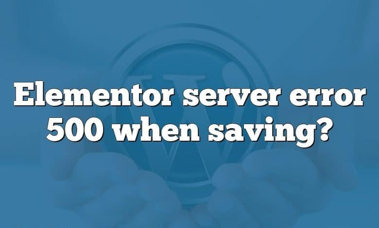 Elementor server error 500 when saving?