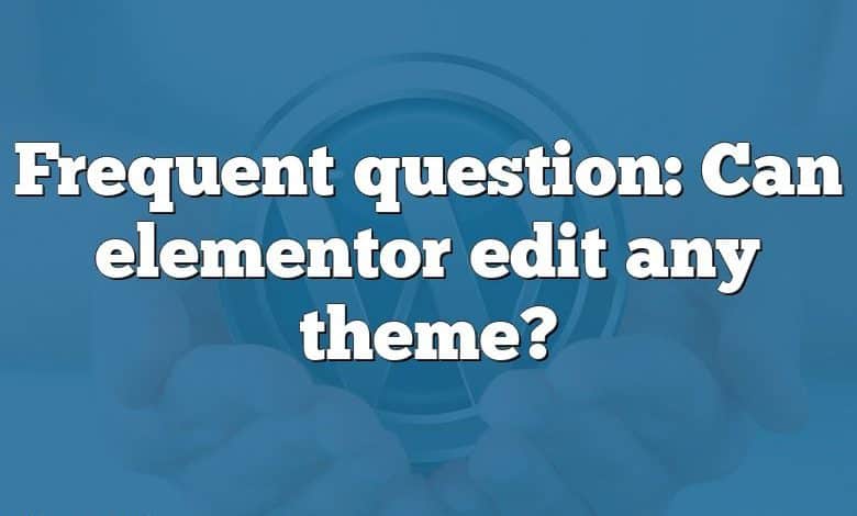 Frequent question: Can elementor edit any theme?