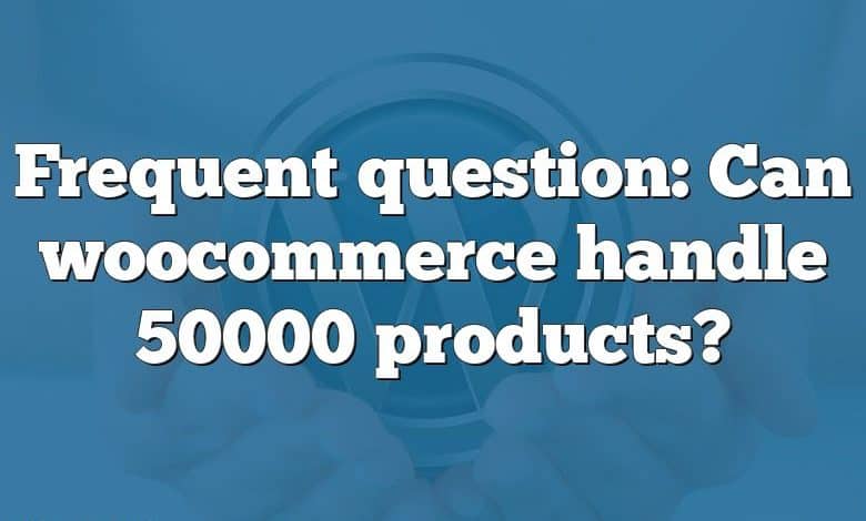 Frequent question: Can woocommerce handle 50000 products?