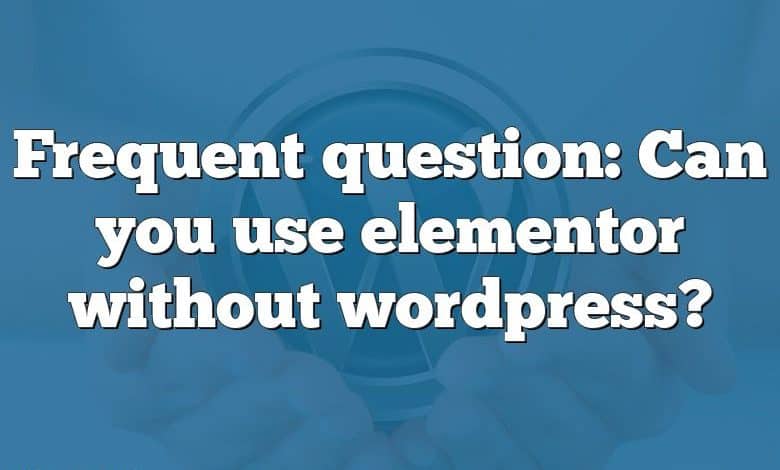 Frequent question: Can you use elementor without wordpress?