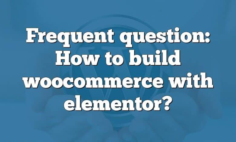 Frequent question: How to build woocommerce with elementor?