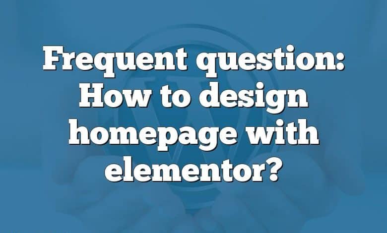 Frequent question: How to design homepage with elementor?