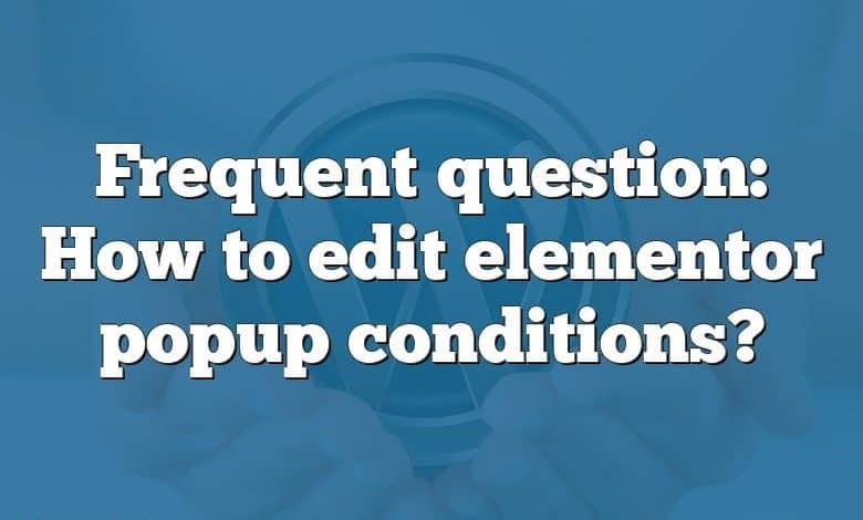 Frequent question: How to edit elementor popup conditions?