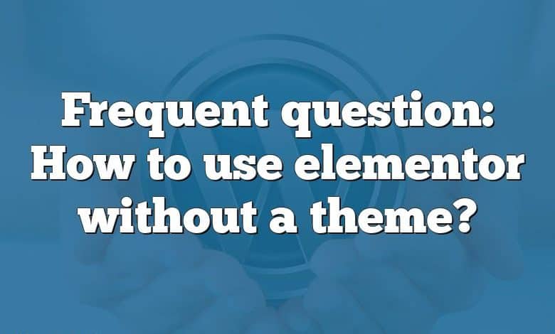 Frequent question: How to use elementor without a theme?