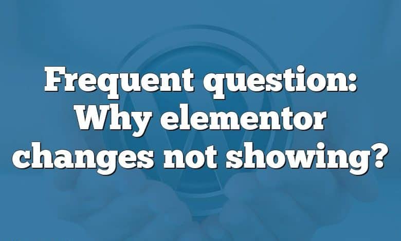 Frequent question: Why elementor changes not showing?