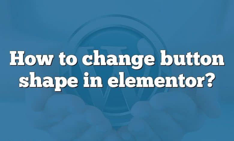 How to change button shape in elementor?