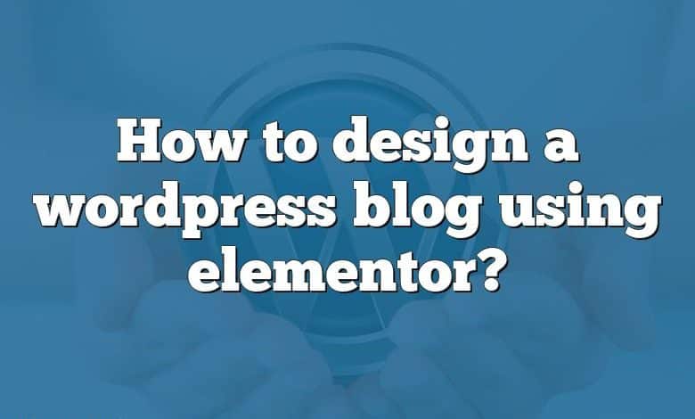 How to design a wordpress blog using elementor?