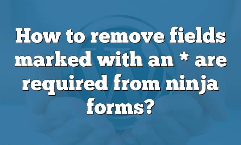 How to remove fields marked with an * are required from ninja forms?