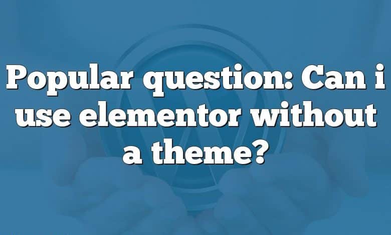 Popular question: Can i use elementor without a theme?