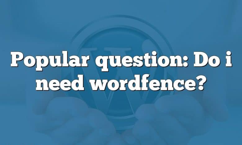 Popular question: Do i need wordfence?