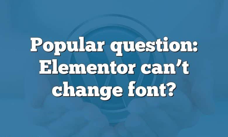 Popular question: Elementor can’t change font?