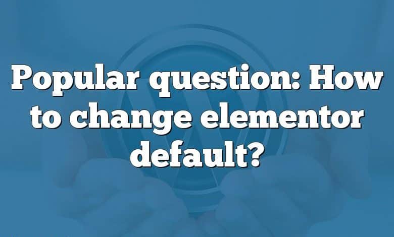 Popular question: How to change elementor default?