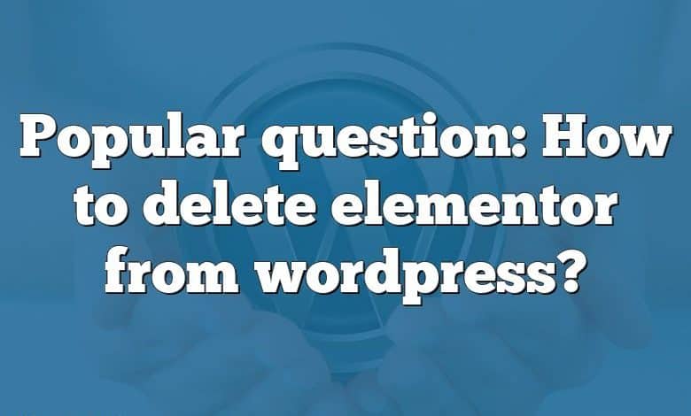 Popular question: How to delete elementor from wordpress?