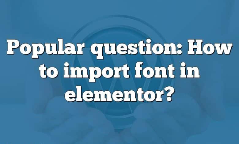 Popular question: How to import font in elementor?