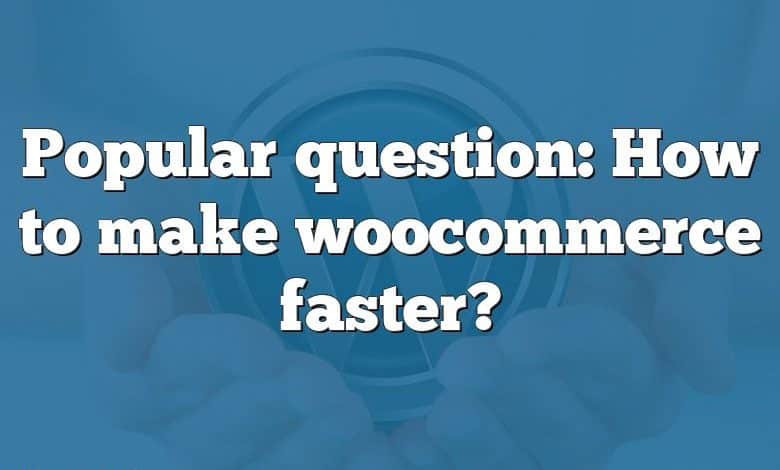 Popular question: How to make woocommerce faster?