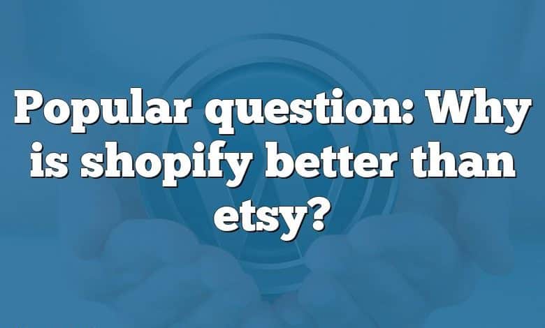 Popular question: Why is shopify better than etsy?