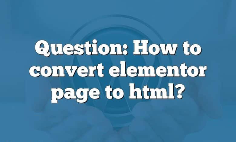 Question: How to convert elementor page to html?