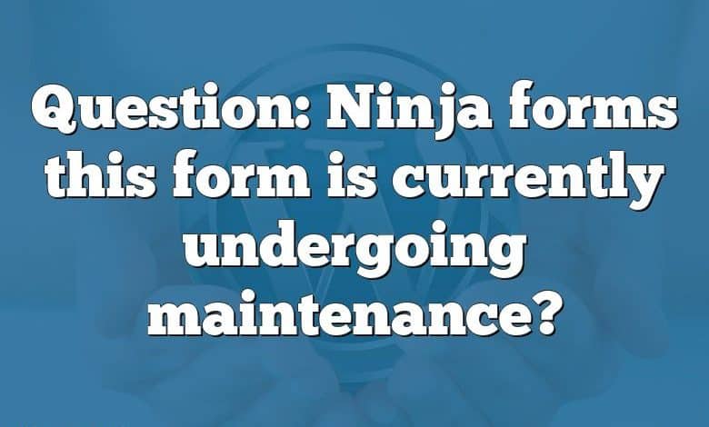 Question: Ninja forms this form is currently undergoing maintenance?