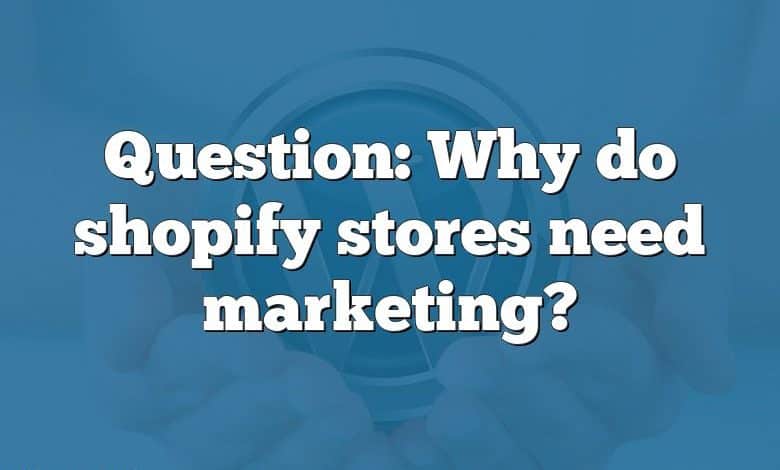 Question: Why do shopify stores need marketing?