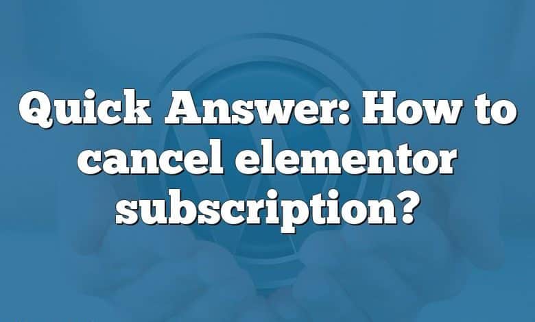 Quick Answer: How to cancel elementor subscription?