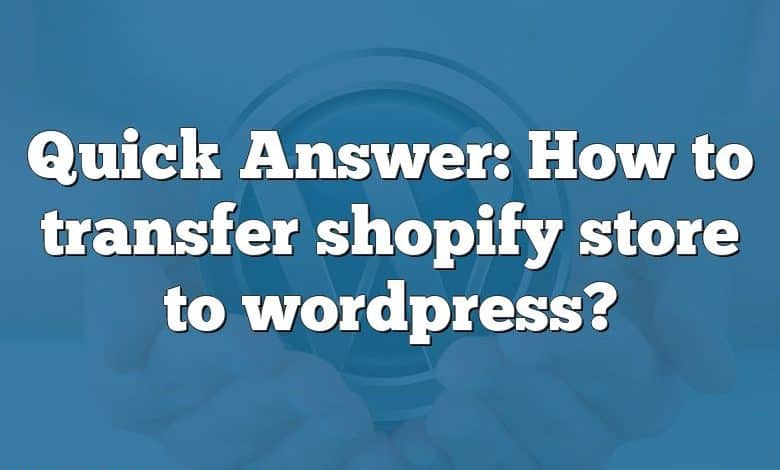 Quick Answer: How to transfer shopify store to wordpress?