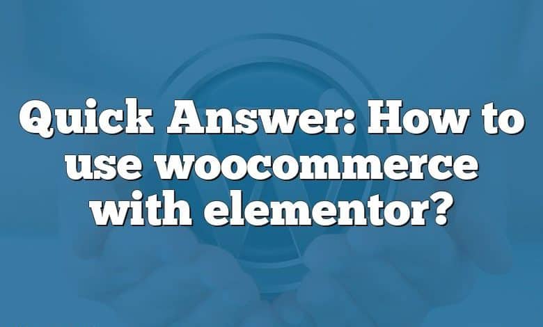 Quick Answer: How to use woocommerce with elementor?