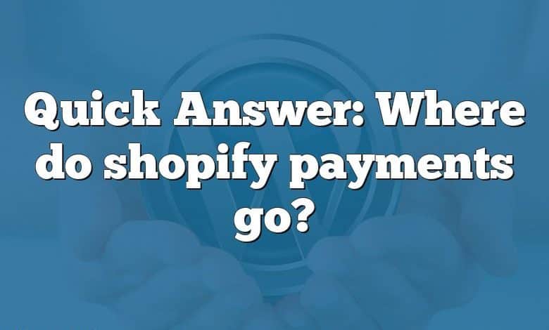 Quick Answer: Where do shopify payments go?