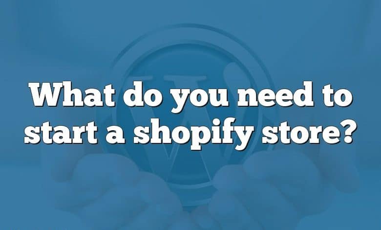 What do you need to start a shopify store?