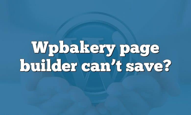 Wpbakery page builder can’t save?