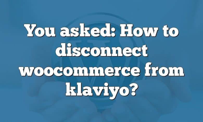 You asked: How to disconnect woocommerce from klaviyo?