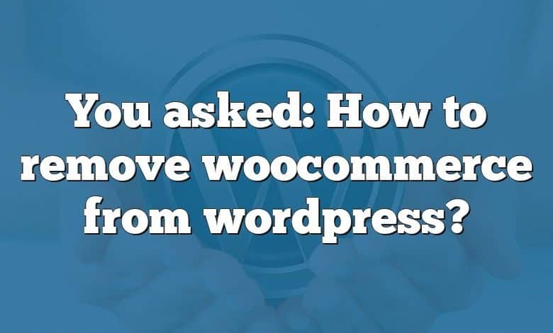 You asked: How to remove woocommerce from wordpress?