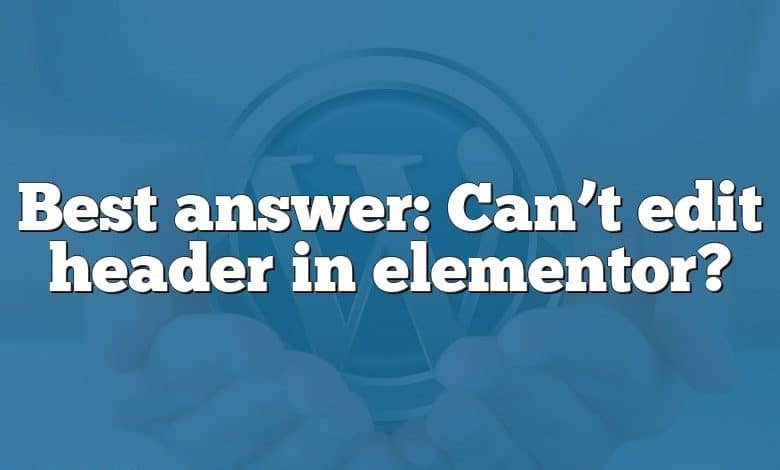 Best answer: Can’t edit header in elementor?