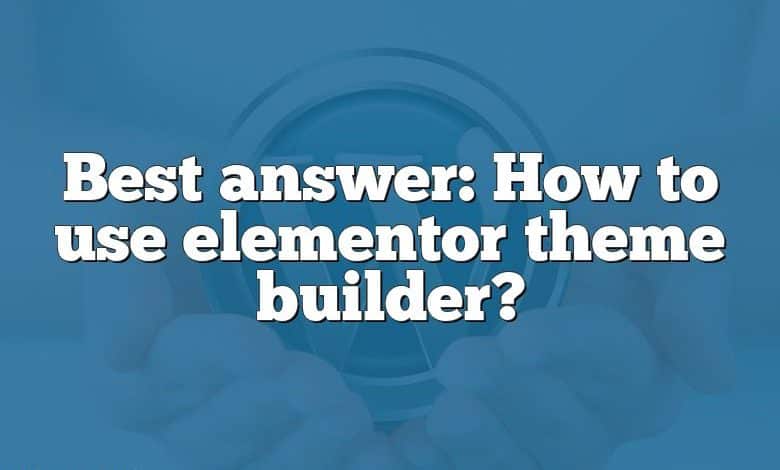 Best answer: How to use elementor theme builder?