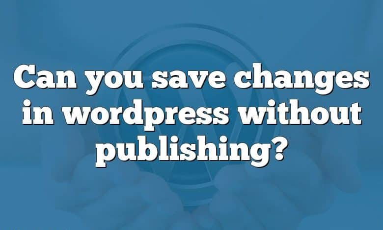 Can you save changes in wordpress without publishing?