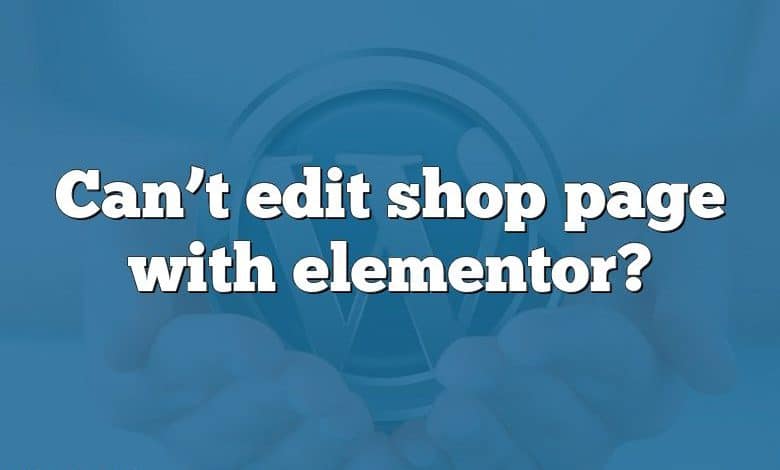 Can’t edit shop page with elementor?