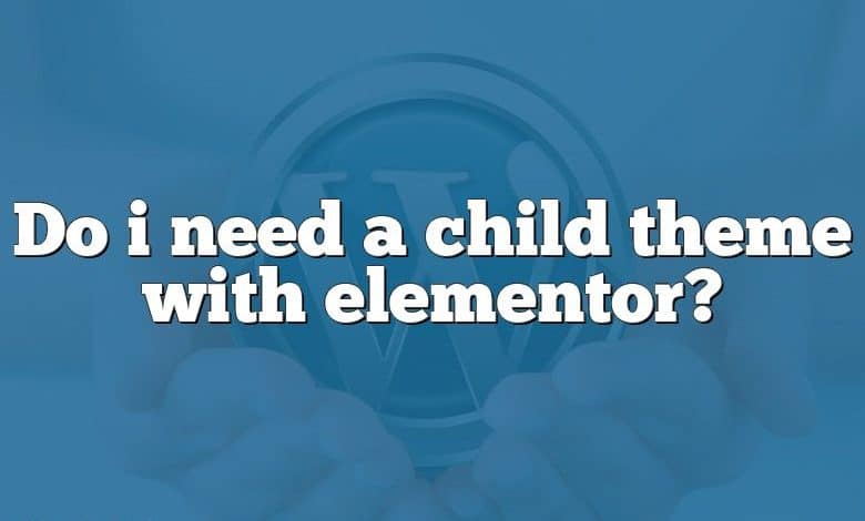 Do i need a child theme with elementor?