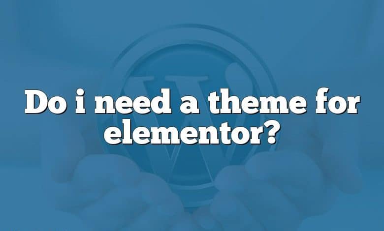 Do i need a theme for elementor?