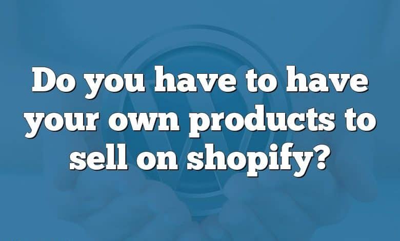 Do you have to have your own products to sell on shopify?