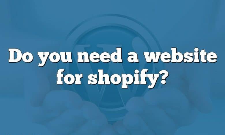 Do you need a website for shopify?