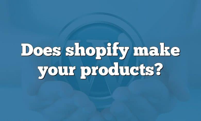 Does shopify make your products?