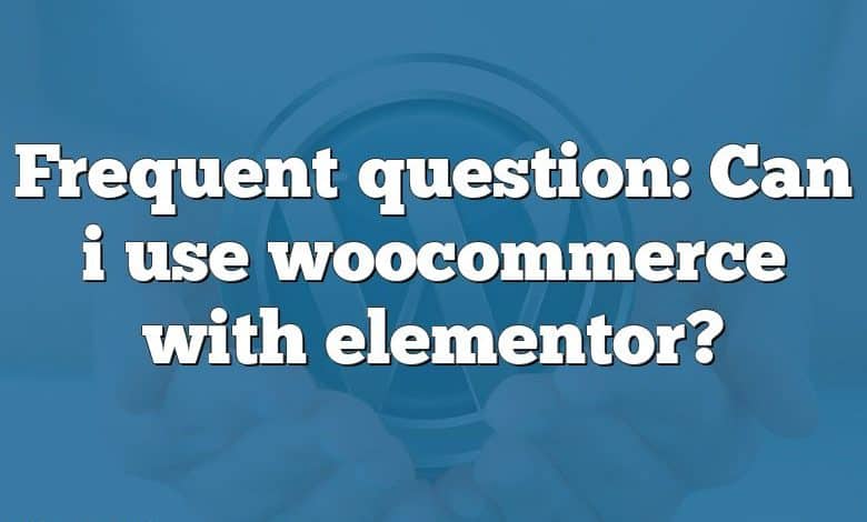 Frequent question: Can i use woocommerce with elementor?