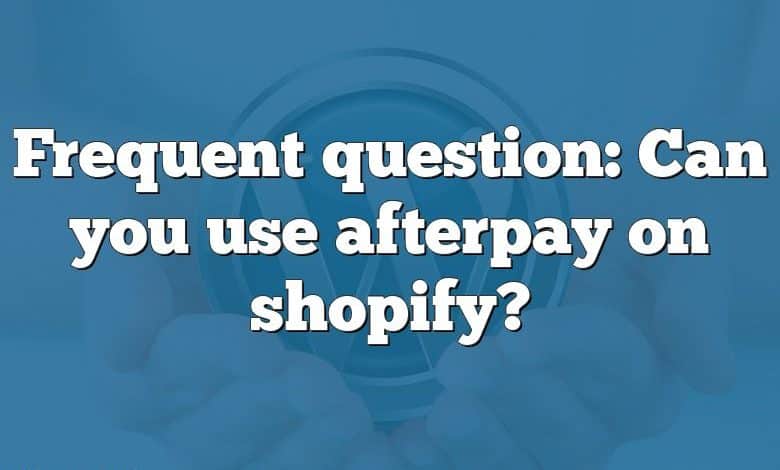 Frequent question: Can you use afterpay on shopify?