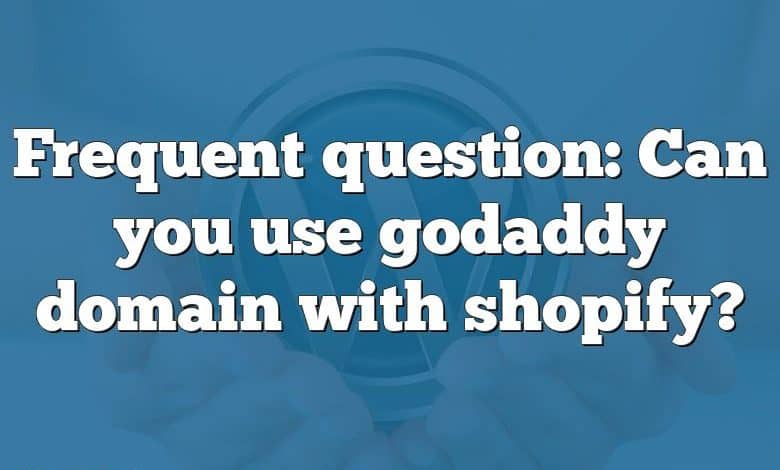 Frequent question: Can you use godaddy domain with shopify?