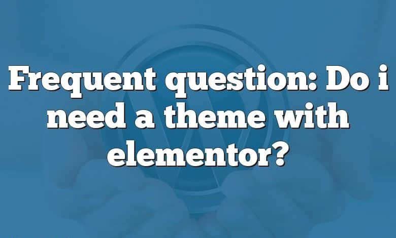 Frequent question: Do i need a theme with elementor?